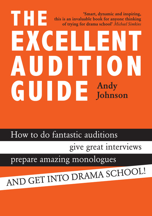 The Excellent Audition Guide (How to do fantastic auditions, give great interviews, prepare amazing monologues and get into drama school)